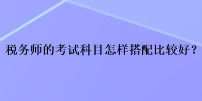 稅務師的考試科目怎樣搭配比較好？