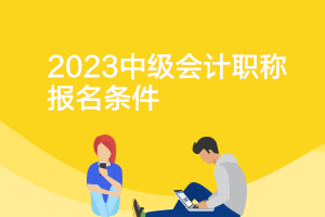 甘肅2023年中級(jí)會(huì)計(jì)職稱報(bào)名條件要求