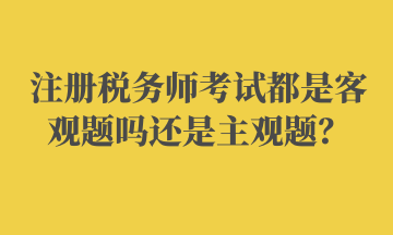 注冊稅務(wù)師考試都是客觀題嗎還是主觀題？