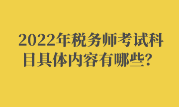 2022年稅務(wù)師考試科目具體內(nèi)容有哪些？