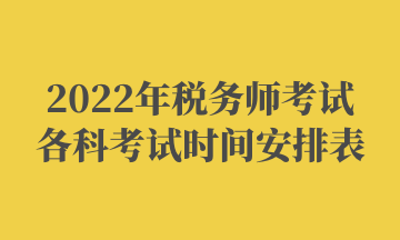 2022年稅務(wù)師考試各科考試時(shí)間安排表