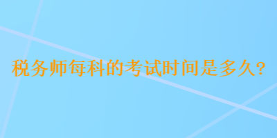 稅務(wù)師每科的考試時(shí)間是多久？