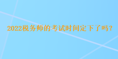 2022稅務(wù)師的考試時間定下了嗎？