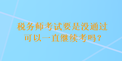 稅務(wù)師考試要是沒通過可以一直繼續(xù)考嗎？