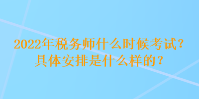 2022年稅務(wù)師什么時(shí)候考試？具體安排是什么樣的？