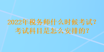 2022年稅務(wù)師什么時候考試？考試科目是怎么安排的？