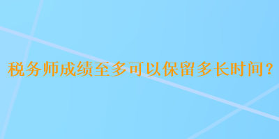 稅務(wù)師成績至多可以保留多長時間？