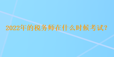 2022年的稅務(wù)師在什么時候考試？