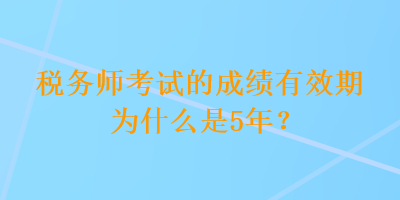 稅務(wù)師考試的成績(jī)有效期為什么是5年？