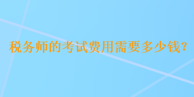 稅務(wù)師的考試費(fèi)用需要多少錢(qián)？