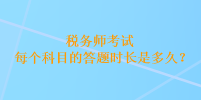 稅務(wù)師考試每個(gè)科目的答題時(shí)長是多久？