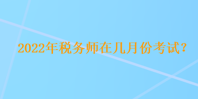 2022年稅務師在幾月份考試？