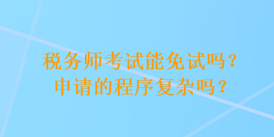 稅務(wù)師考試能免試嗎？申請(qǐng)的程序復(fù)雜嗎？