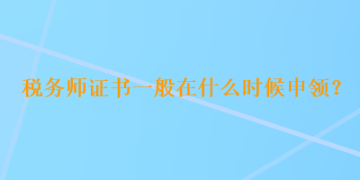 稅務(wù)師證書一般在什么時(shí)候申領(lǐng)？