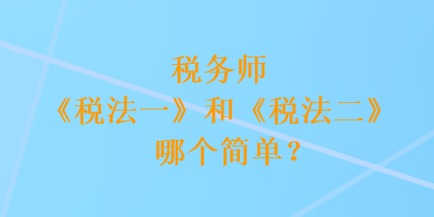 稅務(wù)師《稅法一》和《稅法二》哪個簡單？