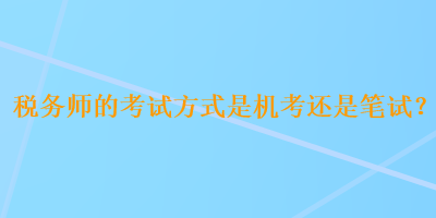 稅務(wù)師的考試方式是機(jī)考還是筆試？