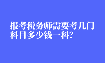 報考稅務(wù)師需要考幾門科目多少錢一科？