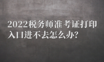 2022稅務師準考證打印入口進不去怎么辦？