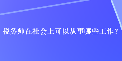 稅務(wù)師在社會上可以從事哪些工作？