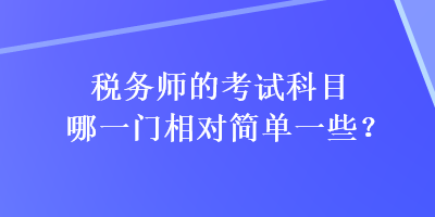 稅務(wù)師的考試科目哪一門相對(duì)簡(jiǎn)單一些？