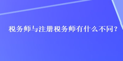 稅務(wù)師與注冊(cè)稅務(wù)師有什么不同？