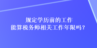 規(guī)定學(xué)歷前的工作能算稅務(wù)師相關(guān)工作年限嗎？