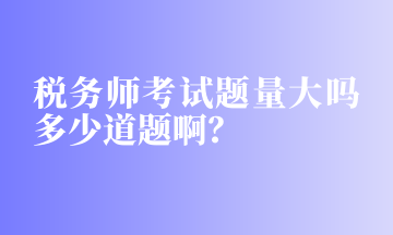 稅務(wù)師考試題量大嗎多少道題啊？