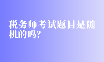 稅務(wù)師考試題目是隨機(jī)的嗎？