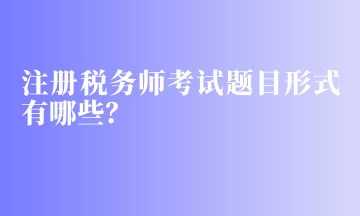 注冊稅務(wù)師考試題目形式有哪些？