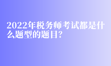 2022年稅務師考試都是什么題型的題目？