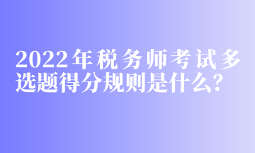 2022年稅務(wù)師考試多選題得分規(guī)則是什么？