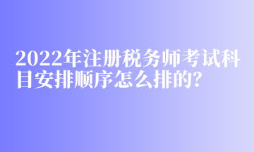 2022年注冊稅務(wù)師考試科目安排順序怎么排的？