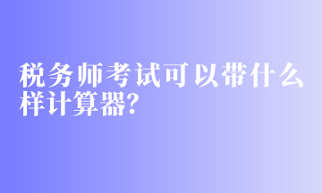 稅務(wù)師考試可以帶什么樣計(jì)算器？