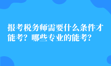 報(bào)考稅務(wù)師需要什么條件才能考？哪些專業(yè)的能考？