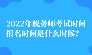 2022年稅務(wù)師考試時(shí)間 報(bào)名時(shí)間是什么時(shí)候？