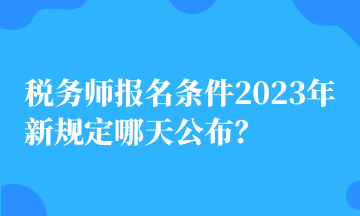 稅務(wù)師報名條件2023年新規(guī)定哪天公布？