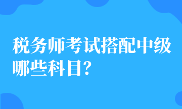 稅務(wù)師考試搭配中級(jí)哪些科目？