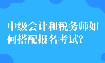 中級會計和稅務師如何搭配報名考試？