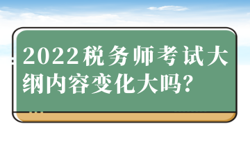 2022稅務師考試大綱內(nèi)容變化大嗎？