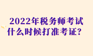 2022年稅務(wù)師考試什么時(shí)候打準(zhǔn)考證？