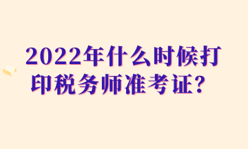 2022年什么時候打印稅務(wù)師準(zhǔn)考證？