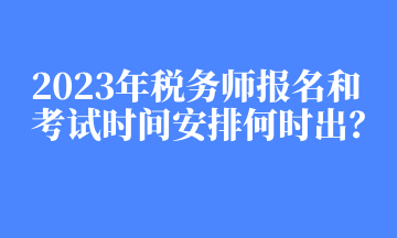 2023年稅務(wù)師報(bào)名和考試時(shí)間安排何時(shí)出？