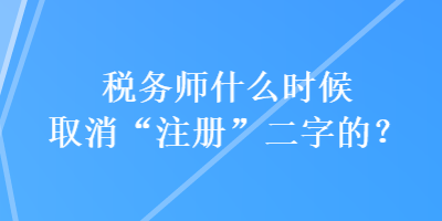 稅務(wù)師什么時(shí)候取消“注冊(cè)”二字的？