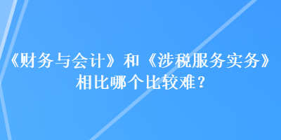 《財務(wù)與會計》和《涉稅服務(wù)實務(wù)》相比哪個比較難？