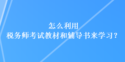 怎么利用稅務師考試教材和輔導書來學習？