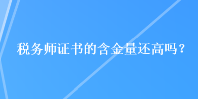 稅務(wù)師證書的含金量還高嗎？