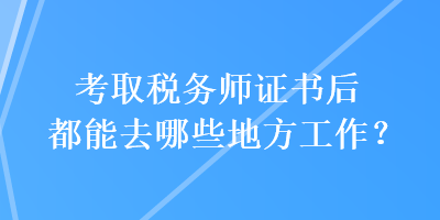 考取稅務(wù)師證書后都能去哪些地方工作？