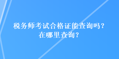 稅務(wù)師考試合格證能查詢嗎？在哪里查詢？