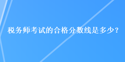 稅務(wù)師考試的合格分?jǐn)?shù)線是多少？