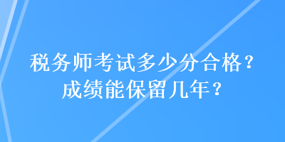 稅務(wù)師考試多少分合格？成績(jī)能保留幾年？